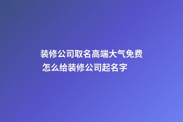装修公司取名高端大气免费 怎么给装修公司起名字